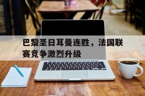九州体育官方网站-包含巴黎圣日耳曼连胜，法国联赛竞争激烈升级的词条