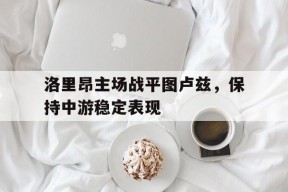 九州体育官方网站-洛里昂主场战平图卢兹，保持中游稳定表现的简单介绍