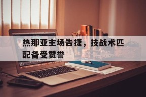 九州体育平台-热那亚主场告捷，技战术匹配备受赞誉