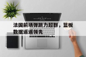 九州体育-关于法国前场弹跳力超群，篮板数据遥遥领先的信息