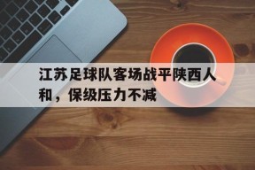 九州体育官网-江苏足球队客场战平陕西人和，保级压力不减