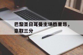 九州体育官网-包含巴黎圣日耳曼主场胜里昂，豪取三分的词条