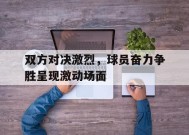 九州体育平台-双方对决激烈，球员奋力争胜呈现激动场面的简单介绍