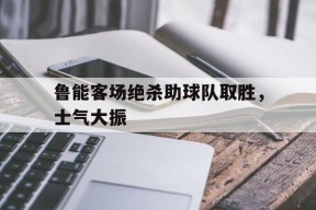 九州体育官方网站-鲁能客场绝杀助球队取胜，士气大振的简单介绍