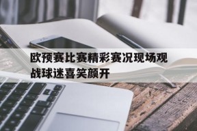 九州体育-欧预赛比赛精彩赛况现场观战球迷喜笑颜开(欧预赛赛程2020小组赛)