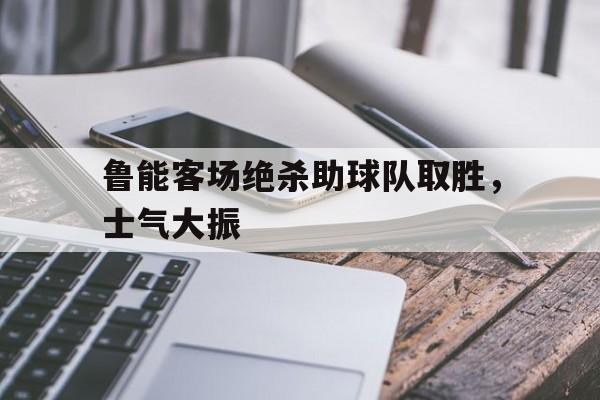 鲁能客场绝杀助球队取胜，士气大振的简单介绍