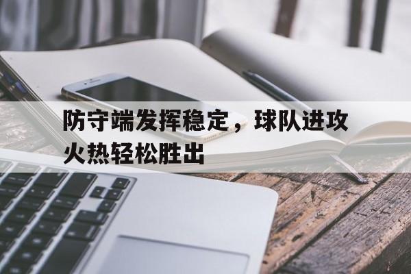 关于防守端发挥稳定，球队进攻火热轻松胜出的信息
