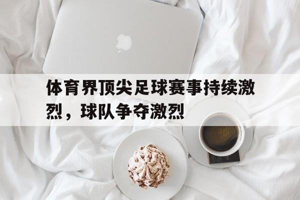 体育界顶尖足球赛事持续激烈,球队争夺激烈(足球最顶尖的赛事) 体育界顶尖足球赛事持续激烈,球队争夺激烈(足球最顶尖的赛事)