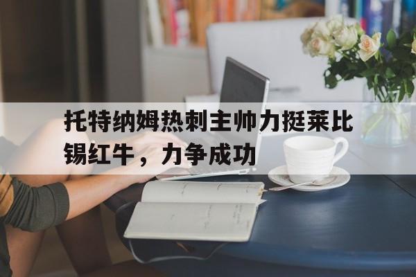 包含托特纳姆热刺主帅力挺莱比锡红牛,力争成功的词条 包含托特纳姆热刺主帅力挺莱比锡红牛,力争成功的词条