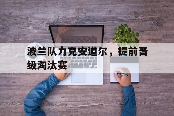 波兰队力克安道尔,提前晋级淘汰赛(波兰斯基三部曲) 波兰队力克安道尔,提前晋级淘汰赛(波兰斯基三部曲)