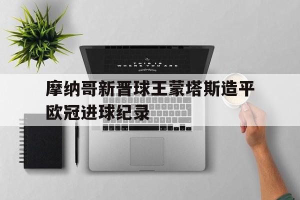摩纳哥新晋球王蒙塔斯造平欧冠进球纪录的简单介绍 摩纳哥新晋球王蒙塔斯造平欧冠进球纪录的简单介绍